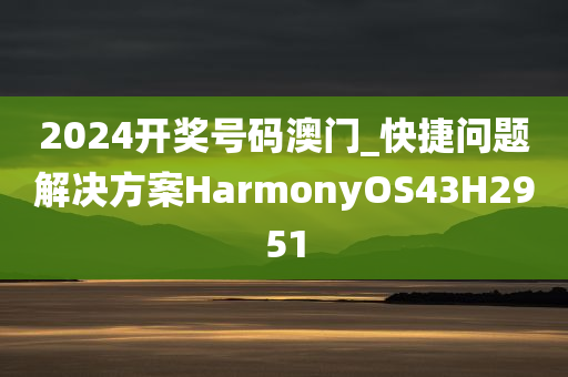 2024开奖号码澳门_快捷问题解决方案HarmonyOS43H2951