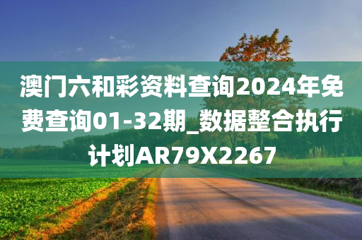 澳门六和彩资料查询2024年免费查询01-32期_数据整合执行计划AR79X2267