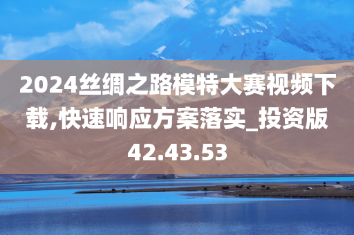 2024丝绸之路模特大赛视频下载,快速响应方案落实_投资版42.43.53