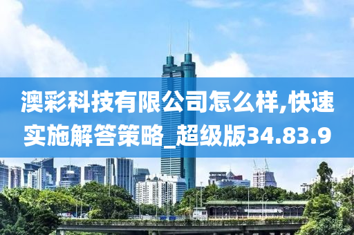 澳彩科技有限公司怎么样,快速实施解答策略_超级版34.83.90