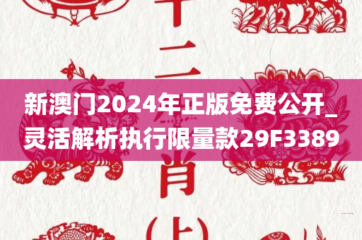 新澳门2024年正版免费公开_灵活解析执行限量款29F3389