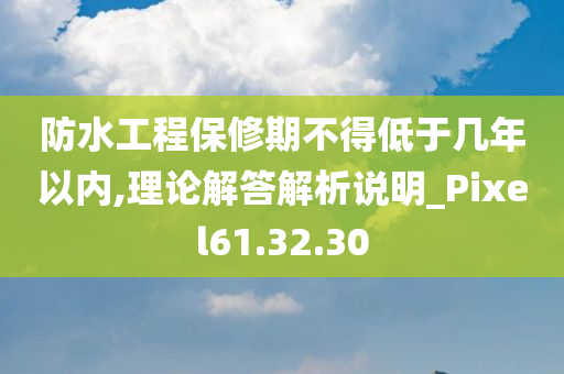 防水工程保修期不得低于几年以内,理论解答解析说明_Pixel61.32.30