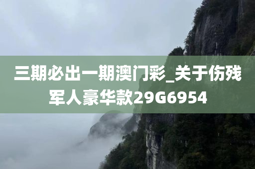 三期必出一期澳门彩_关于伤残军人豪华款29G6954