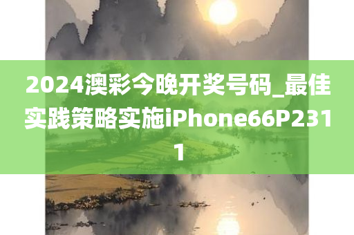 2024澳彩今晚开奖号码_最佳实践策略实施iPhone66P2311