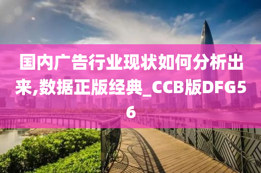 国内广告行业现状如何分析出来,数据正版经典_CCB版DFG56