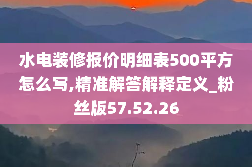 水电装修报价明细表500平方怎么写,精准解答解释定义_粉丝版57.52.26