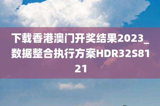 下载香港澳门开奖结果2023_数据整合执行方案HDR32S8121