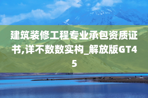 建筑装修工程专业承包资质证书,详不数数实构_解放版GT45