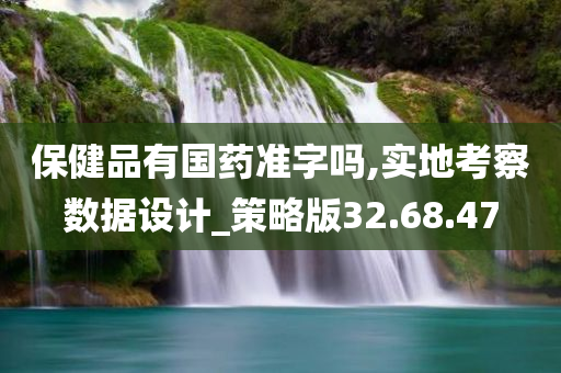 保健品有国药准字吗,实地考察数据设计_策略版32.68.47