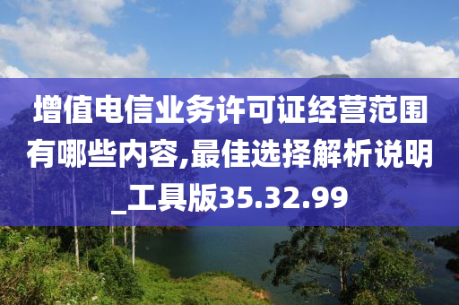 增值电信业务许可证经营范围有哪些内容,最佳选择解析说明_工具版35.32.99