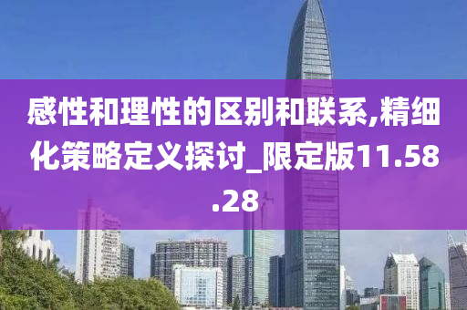 感性和理性的区别和联系,精细化策略定义探讨_限定版11.58.28