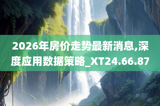 2026年房价走势最新消息,深度应用数据策略_XT24.66.87