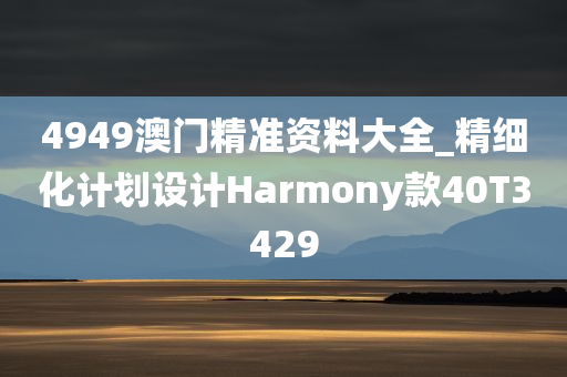 4949澳门精准资料大全_精细化计划设计Harmony款40T3429