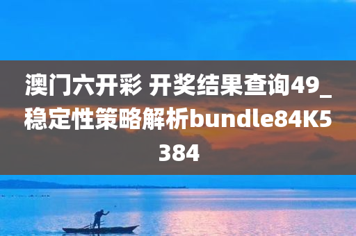 澳门六开彩 开奖结果查询49_稳定性策略解析bundle84K5384