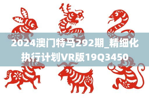 2024澳门特马292期_精细化执行计划VR版19Q3450