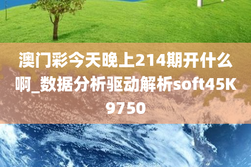 澳门彩今天晚上214期开什么啊_数据分析驱动解析soft45K9750