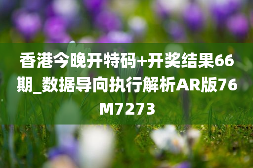 香港今晚开特码+开奖结果66期_数据导向执行解析AR版76M7273