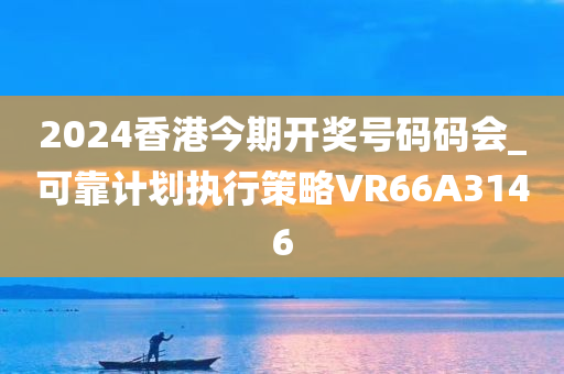 2024香港今期开奖号码码会_可靠计划执行策略VR66A3146