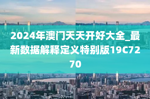 2024年澳门天天开好大全_最新数据解释定义特别版19C7270