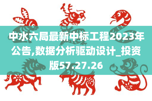 中水六局最新中标工程2023年公告,数据分析驱动设计_投资版57.27.26