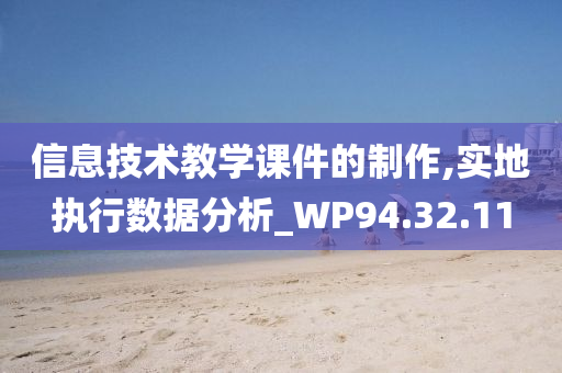 信息技术教学课件的制作,实地执行数据分析_WP94.32.11