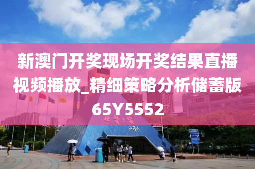 新澳门开奖现场开奖结果直播视频播放_精细策略分析储蓄版65Y5552