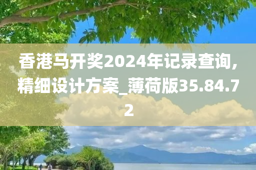 香港马开奖2024年记录查询,精细设计方案_薄荷版35.84.72