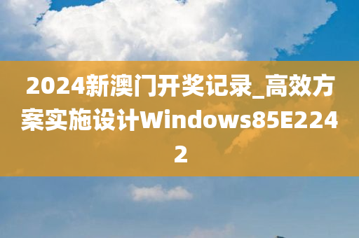 2024新澳门开奖记录_高效方案实施设计Windows85E2242