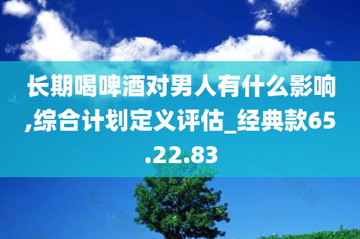 长期喝啤酒对男人有什么影响,综合计划定义评估_经典款65.22.83