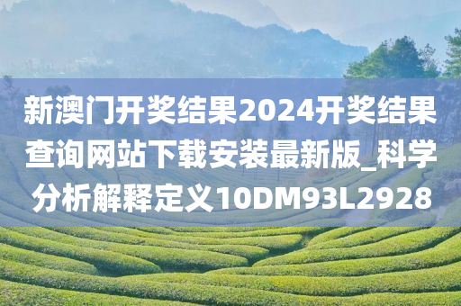 新澳门开奖结果2024开奖结果查询网站下载安装最新版_科学分析解释定义10DM93L2928