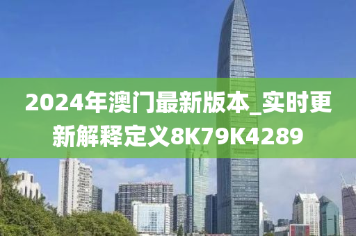 2024年澳门最新版本_实时更新解释定义8K79K4289