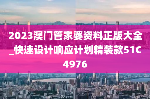 2023澳门管家婆资料正版大全_快速设计响应计划精装款51C4976