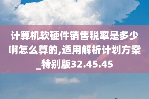 计算机软硬件销售税率是多少啊怎么算的,适用解析计划方案_特别版32.45.45