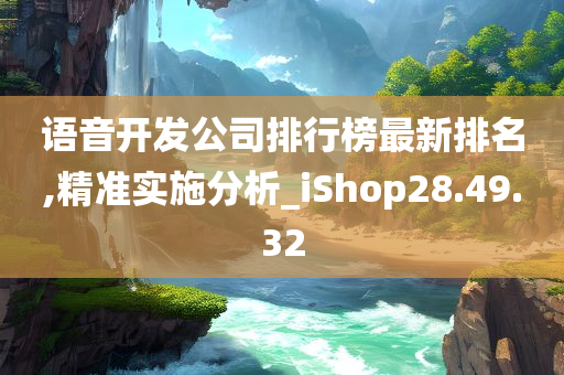 语音开发公司排行榜最新排名,精准实施分析_iShop28.49.32