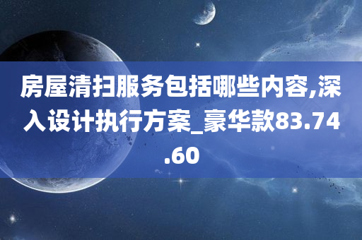 房屋清扫服务包括哪些内容,深入设计执行方案_豪华款83.74.60