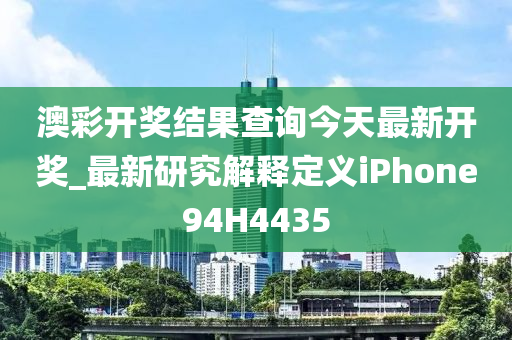 澳彩开奖结果查询今天最新开奖_最新研究解释定义iPhone94H4435