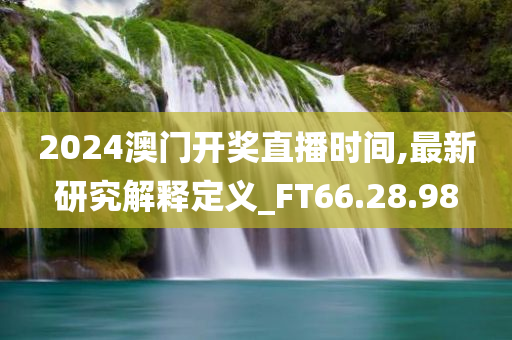 2024澳门开奖直播时间,最新研究解释定义_FT66.28.98