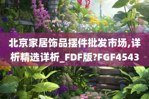 北京家居饰品摆件批发市场,详析精选详析_FDF版?FGF4543