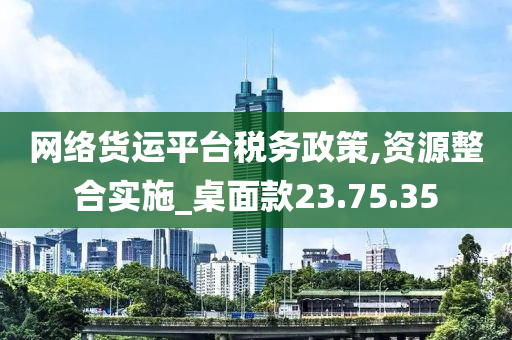 网络货运平台税务政策,资源整合实施_桌面款23.75.35