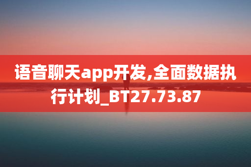 语音聊天app开发,全面数据执行计划_BT27.73.87