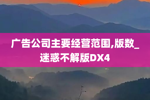 广告公司主要经营范围,版数_迷惑不解版DX4