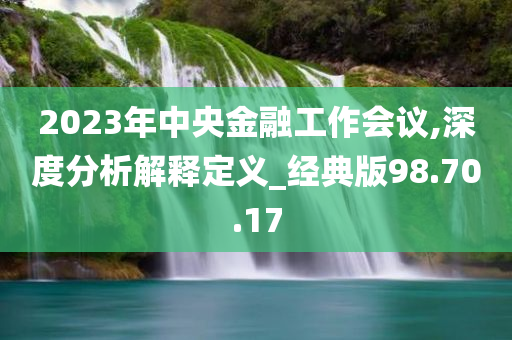 2023年中央金融工作会议,深度分析解释定义_经典版98.70.17