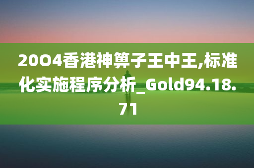 20O4香港神箅子王中王,标准化实施程序分析_Gold94.18.71