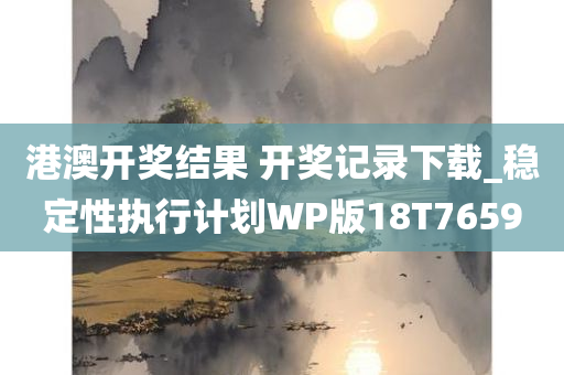 港澳开奖结果 开奖记录下载_稳定性执行计划WP版18T7659