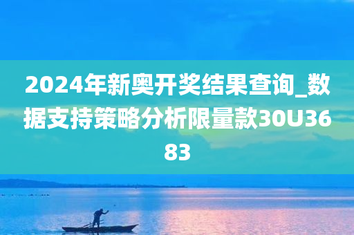 2024年新奥开奖结果查询_数据支持策略分析限量款30U3683