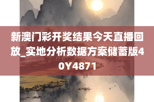 新澳门彩开奖结果今天直播回放_实地分析数据方案储蓄版40Y4871