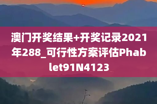 澳门开奖结果+开奖记录2021年288_可行性方案评估Phablet91N4123