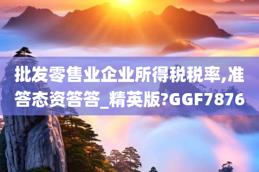 批发零售业企业所得税税率,准答态资答答_精英版?GGF7876