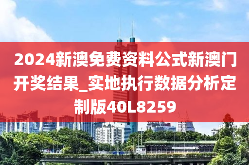 2024新澳免费资料公式新澳门开奖结果_实地执行数据分析定制版40L8259