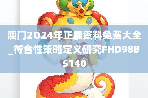 澳门2O24年正版资料免费大全_符合性策略定义研究FHD98B5140